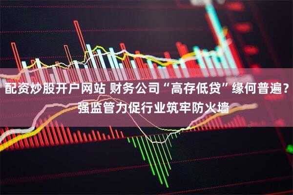 配资炒股开户网站 财务公司“高存低贷”缘何普遍？    强监管力促行业筑牢防火墙