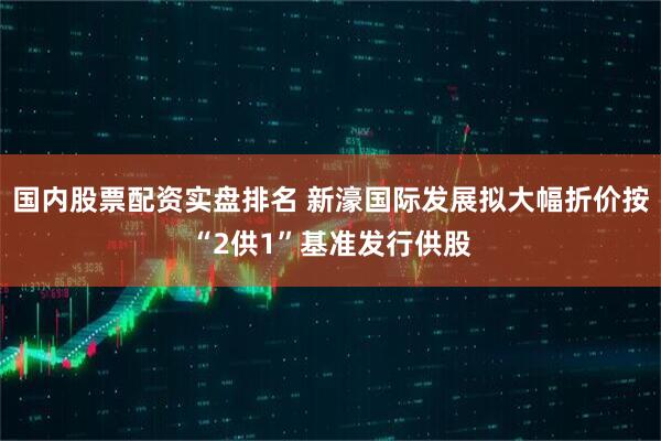 国内股票配资实盘排名 新濠国际发展拟大幅折价按“2供1”基准发行供股