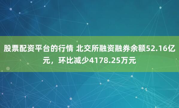 股票配资平台的行情 北交所融资融券余额52.16亿元，环比减少4178.25万元