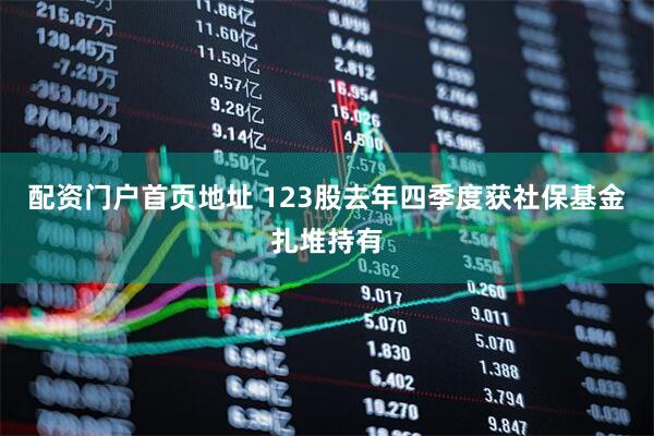 配资门户首页地址 123股去年四季度获社保基金扎堆持有