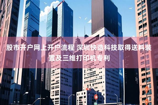 股市开户网上开户流程 深圳快造科技取得送料装置及三维打印机专利