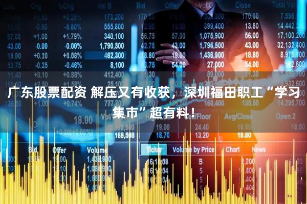 广东股票配资 解压又有收获，深圳福田职工“学习集市”超有料！