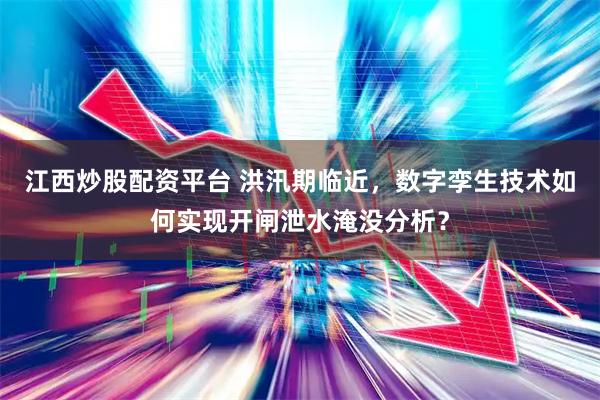 江西炒股配资平台 洪汛期临近，数字孪生技术如何实现开闸泄水淹没分析？