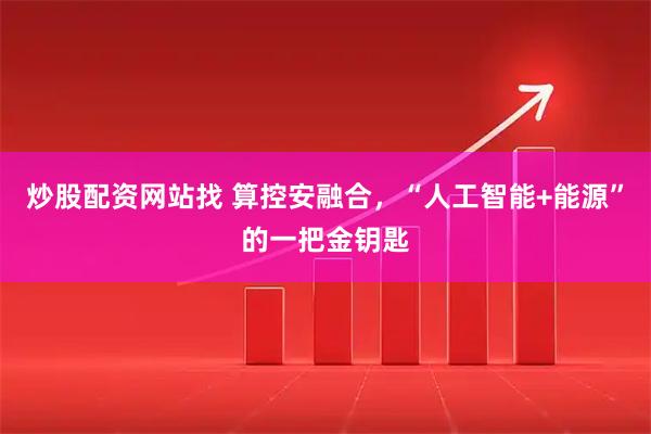 炒股配资网站找 算控安融合，“人工智能+能源”的一把金钥匙