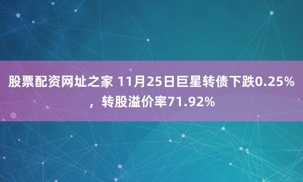 股票配资网址之家 11月25日巨星转债下跌0.25%，转股溢价率71.92%