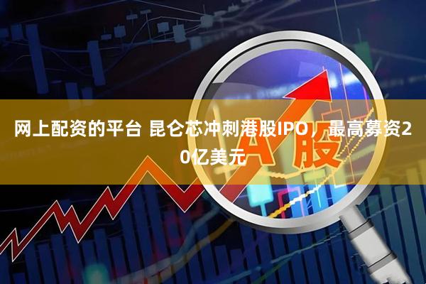 网上配资的平台 昆仑芯冲刺港股IPO，最高募资20亿美元