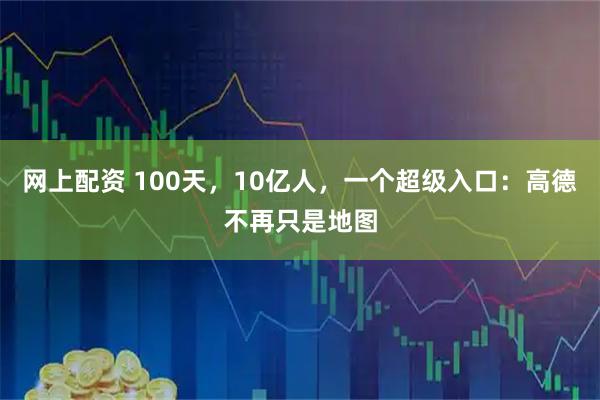 网上配资 100天，10亿人，一个超级入口：高德不再只是地图