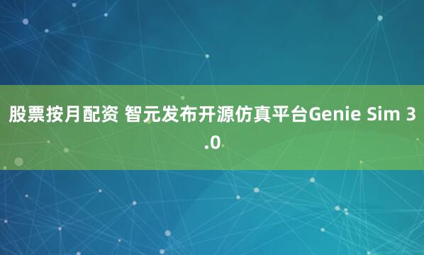 股票按月配资 智元发布开源仿真平台Genie Sim 3.0