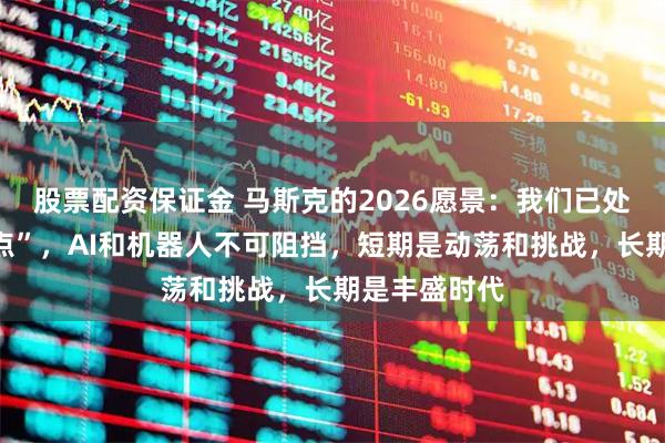 股票配资保证金 马斯克的2026愿景：我们已处于“技术奇点”，AI和机器人不可阻挡，短期是动荡和挑战，长期是丰盛时代