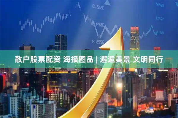 散户股票配资 海报图品 | 邂逅美景 文明同行